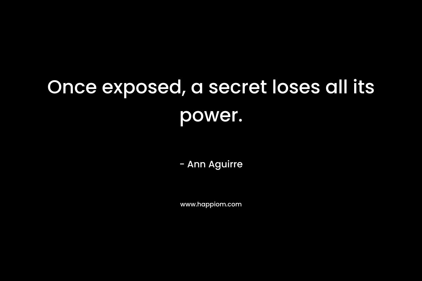 Once exposed, a secret loses all its power. – Ann Aguirre