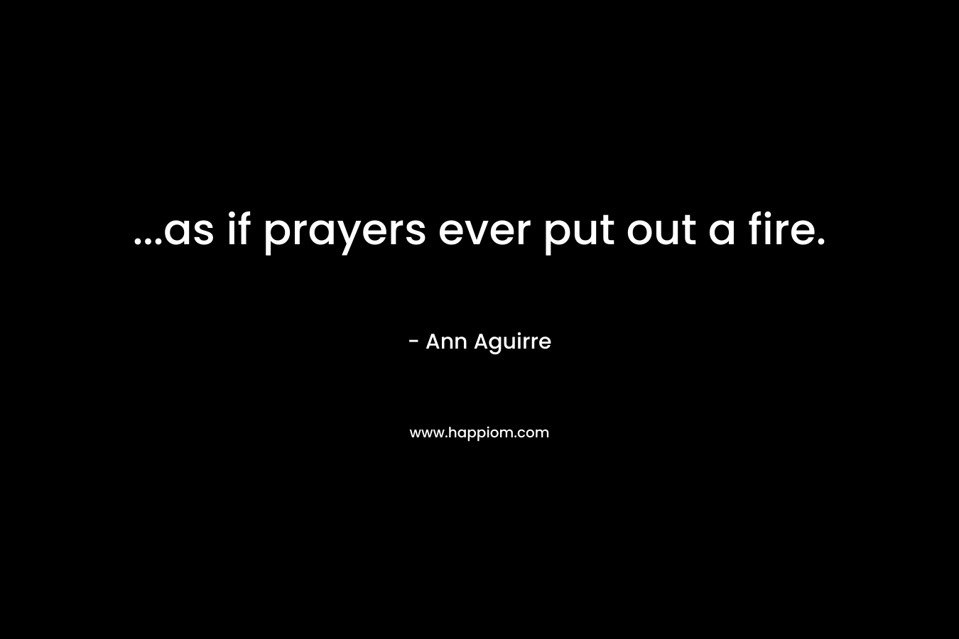 …as if prayers ever put out a fire. – Ann Aguirre