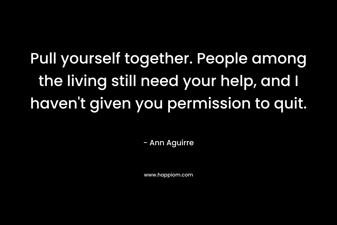 Pull yourself together. People among the living still need your help, and I haven't given you permission to quit.