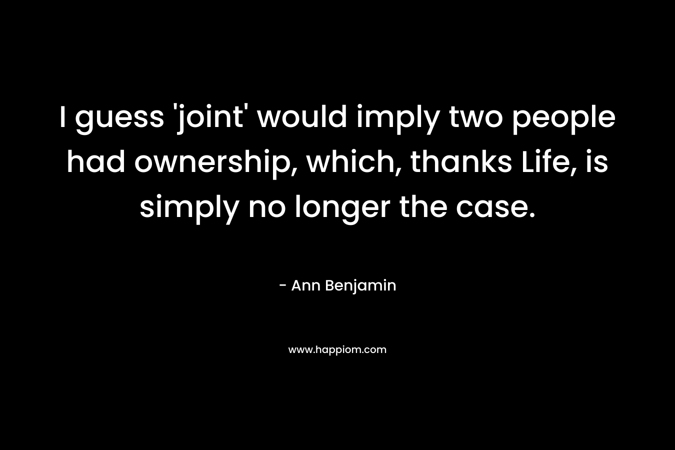 I guess ‘joint’ would imply two people had ownership, which, thanks Life, is simply no longer the case. – Ann Benjamin