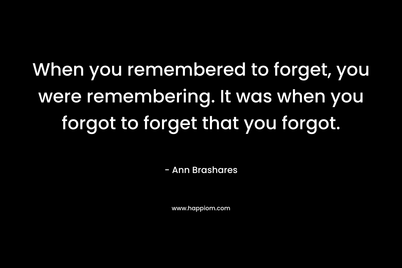When you remembered to forget, you were remembering. It was when you forgot to forget that you forgot. 
