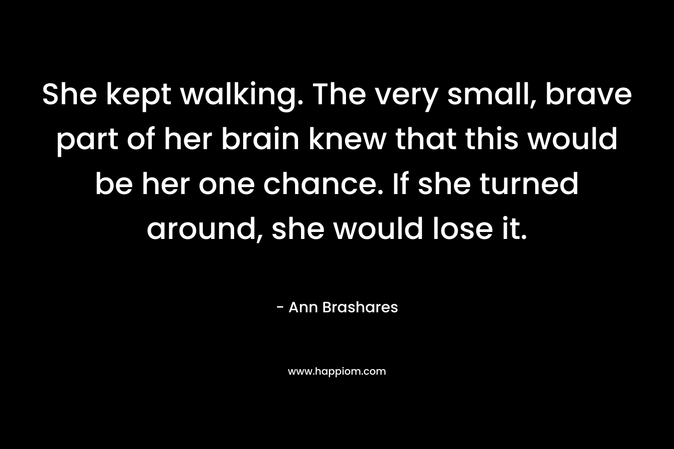 She kept walking. The very small, brave part of her brain knew that this would be her one chance. If she turned around, she would lose it.