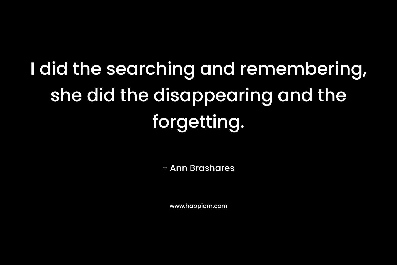 I did the searching and remembering, she did the disappearing and the forgetting.