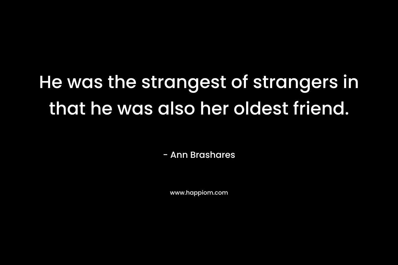 He was the strangest of strangers in that he was also her oldest friend. – Ann Brashares