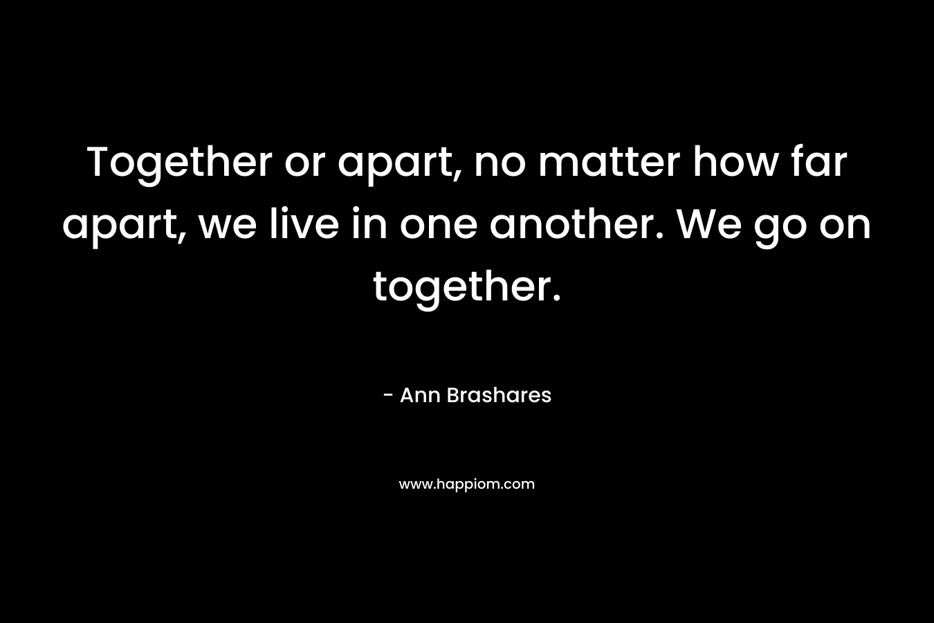Together or apart, no matter how far apart, we live in one another. We go on together.