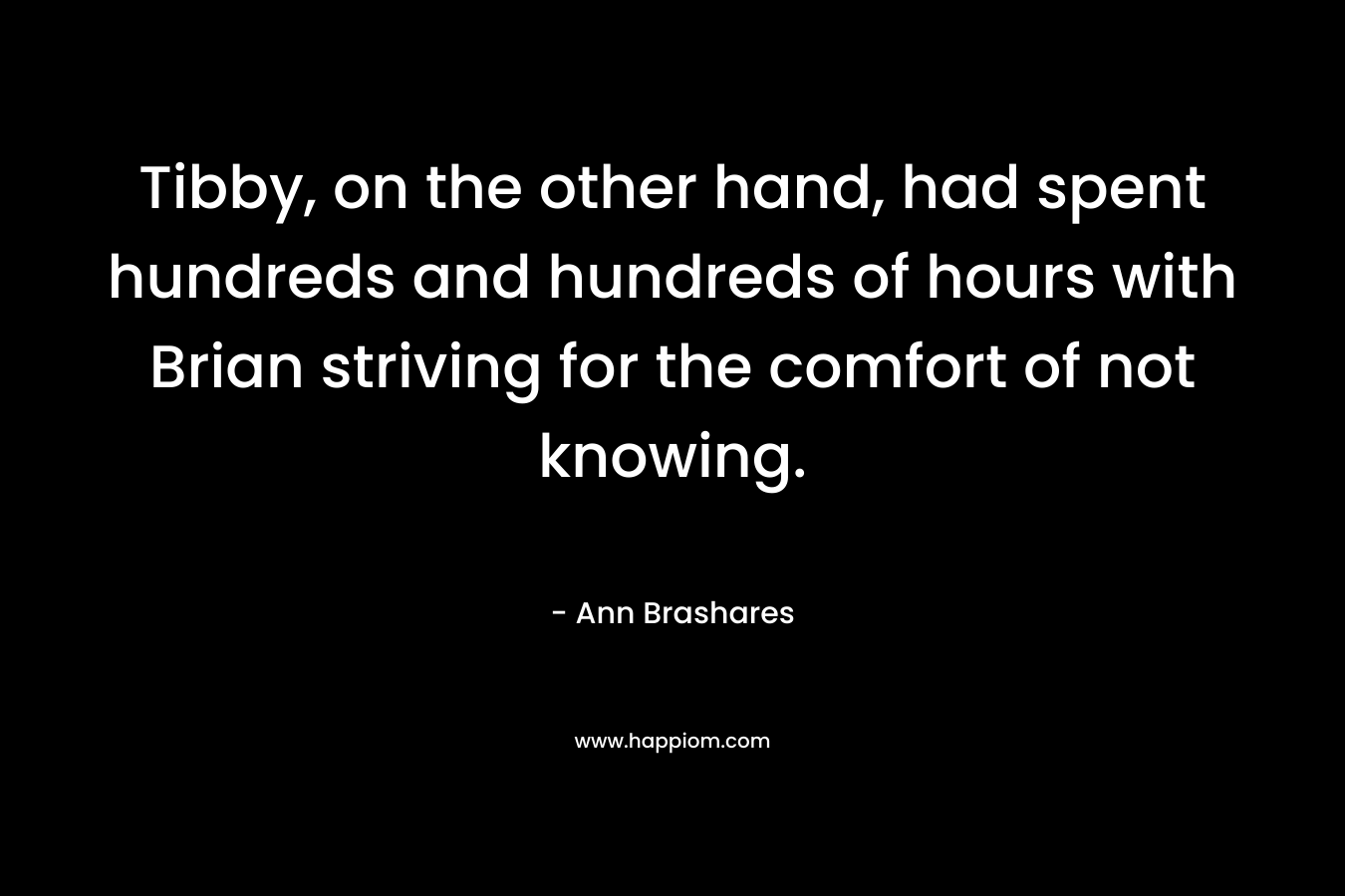 Tibby, on the other hand, had spent hundreds and hundreds of hours with Brian striving for the comfort of not knowing. – Ann Brashares