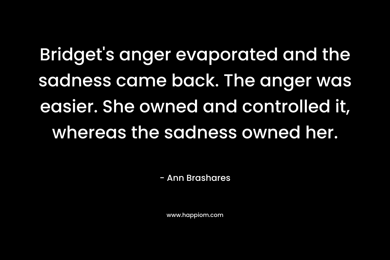 Bridget's anger evaporated and the sadness came back. The anger was easier. She owned and controlled it, whereas the sadness owned her.