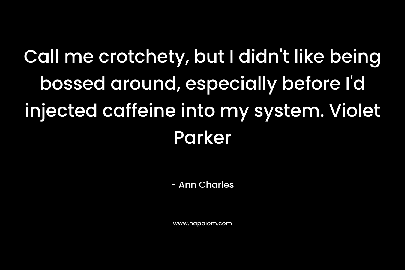 Call me crotchety, but I didn’t like being bossed around, especially before I’d injected caffeine into my system. Violet Parker – Ann Charles