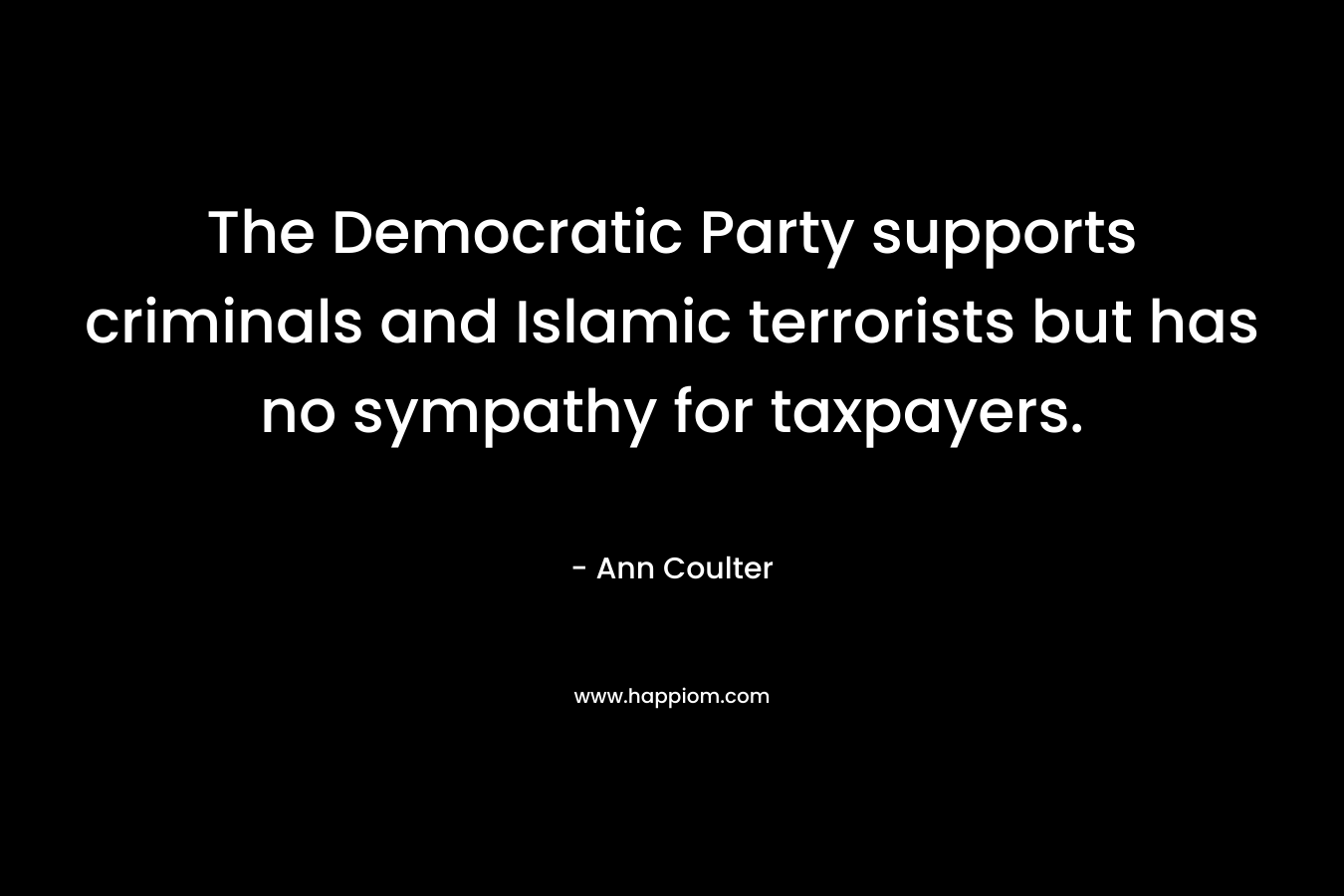 The Democratic Party supports criminals and Islamic terrorists but has no sympathy for taxpayers. – Ann Coulter