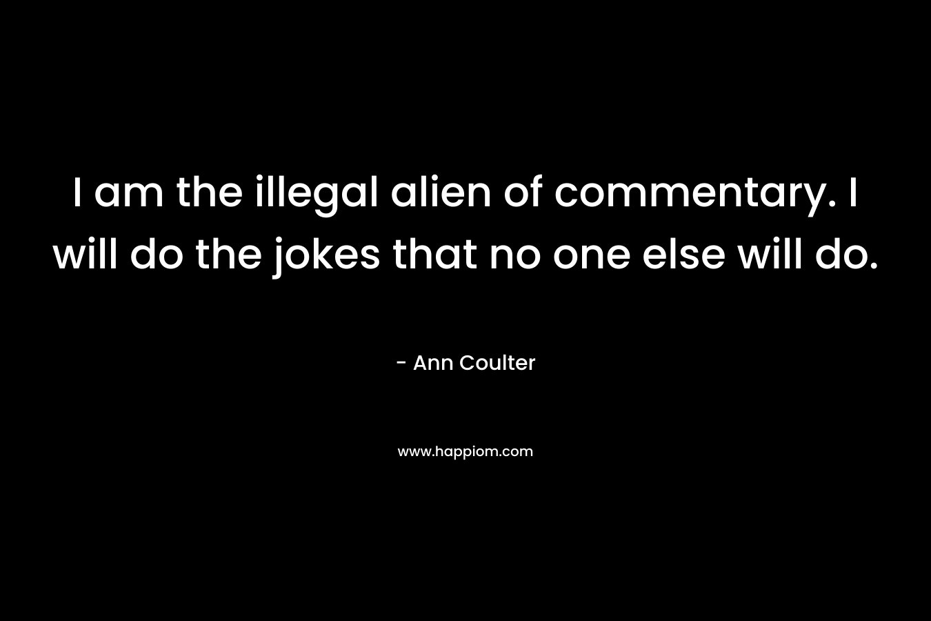 I am the illegal alien of commentary. I will do the jokes that no one else will do. – Ann Coulter
