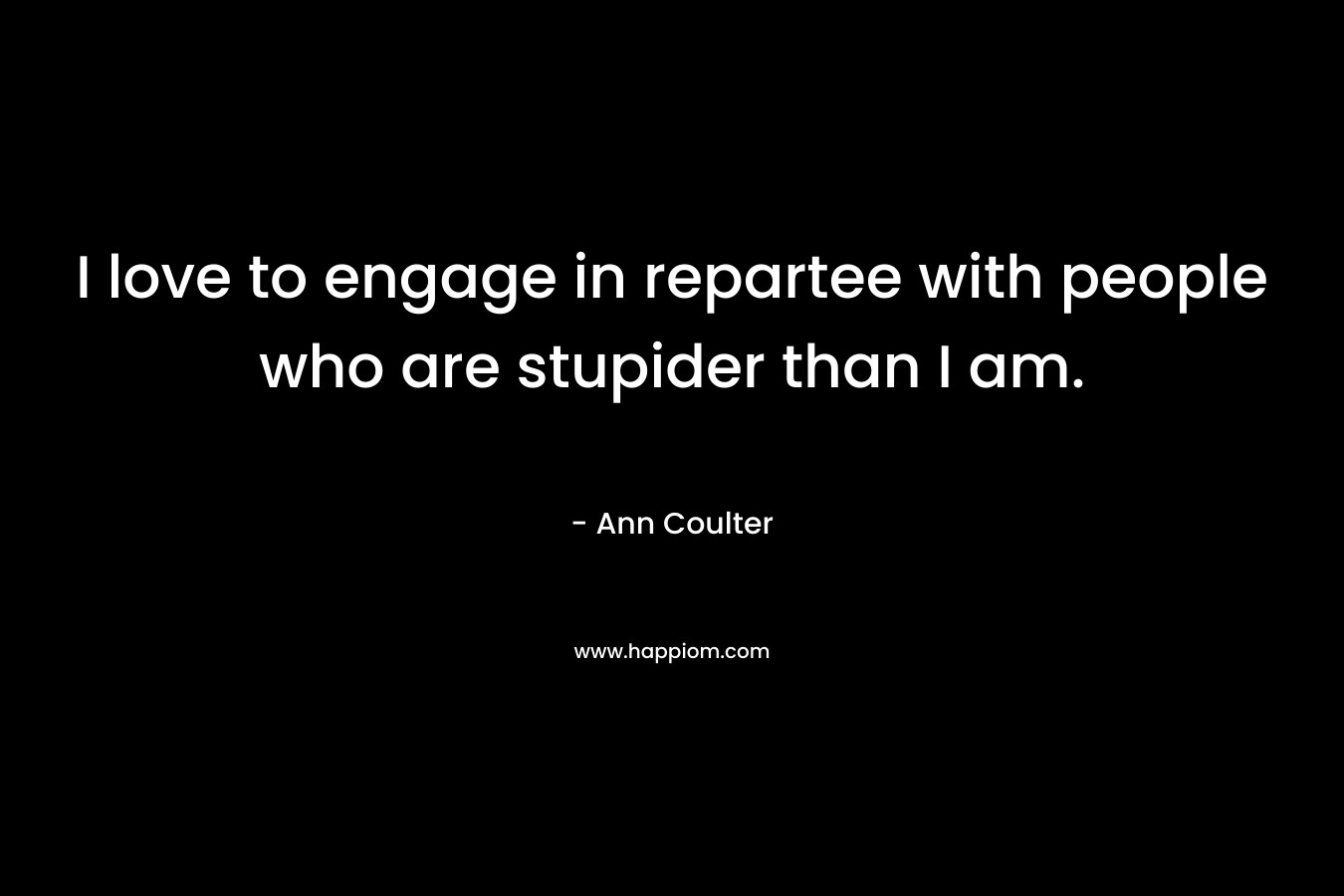 I love to engage in repartee with people who are stupider than I am.  – Ann Coulter