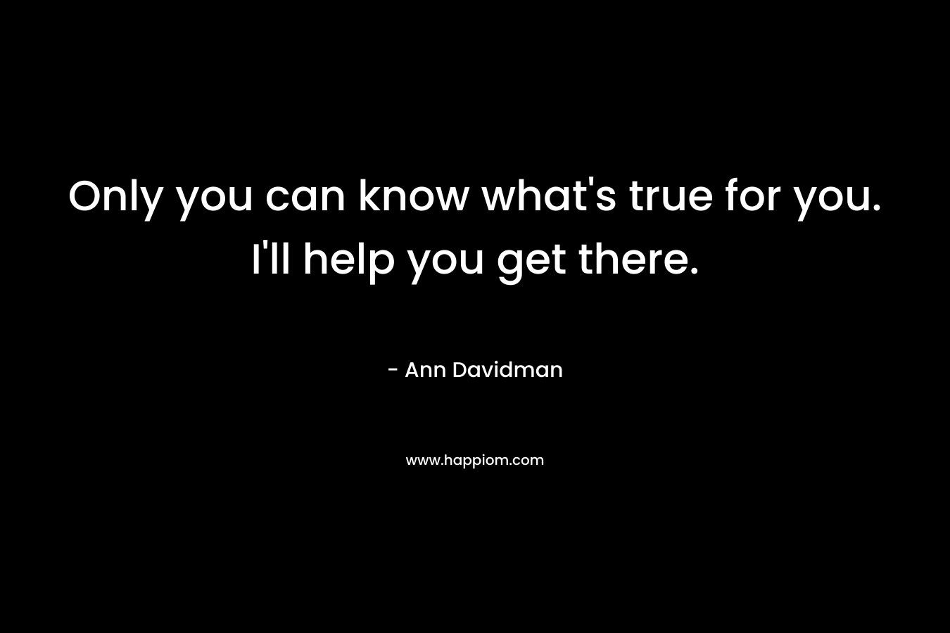 Only you can know what's true for you. I'll help you get there.