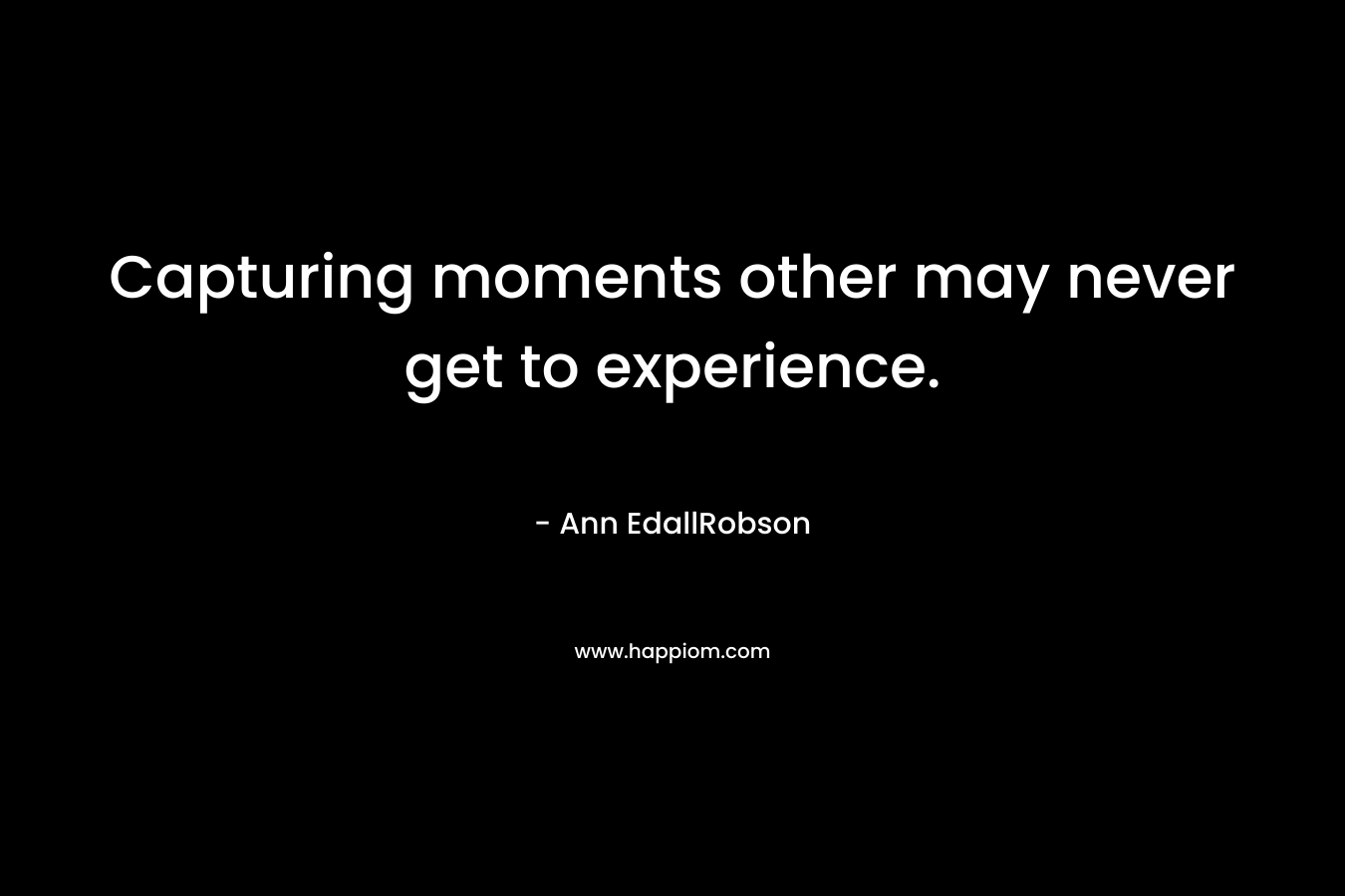 Capturing moments other may never get to experience. – Ann EdallRobson