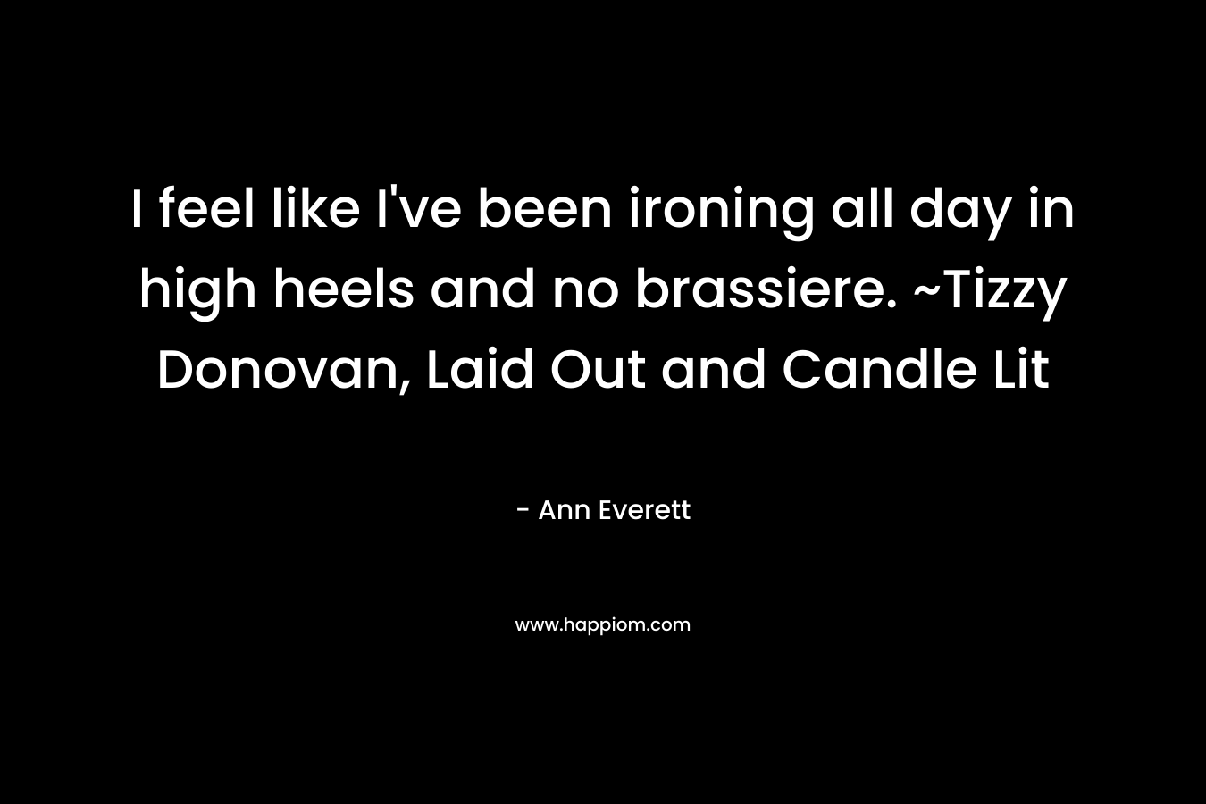 I feel like I’ve been ironing all day in high heels and no brassiere. ~Tizzy Donovan, Laid Out and Candle Lit – Ann Everett