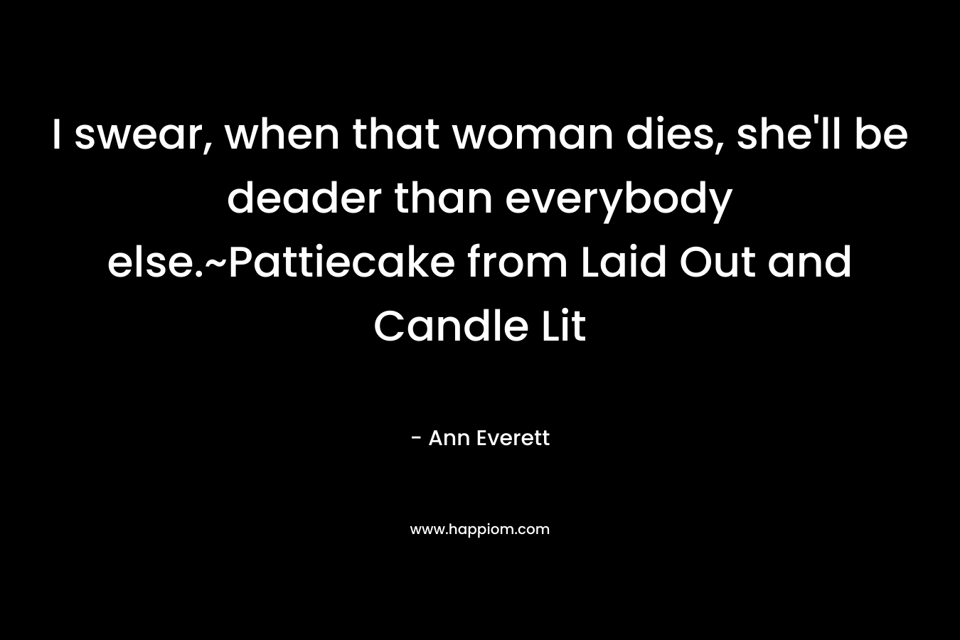 I swear, when that woman dies, she’ll be deader than everybody else.~Pattiecake from Laid Out and Candle Lit – Ann Everett