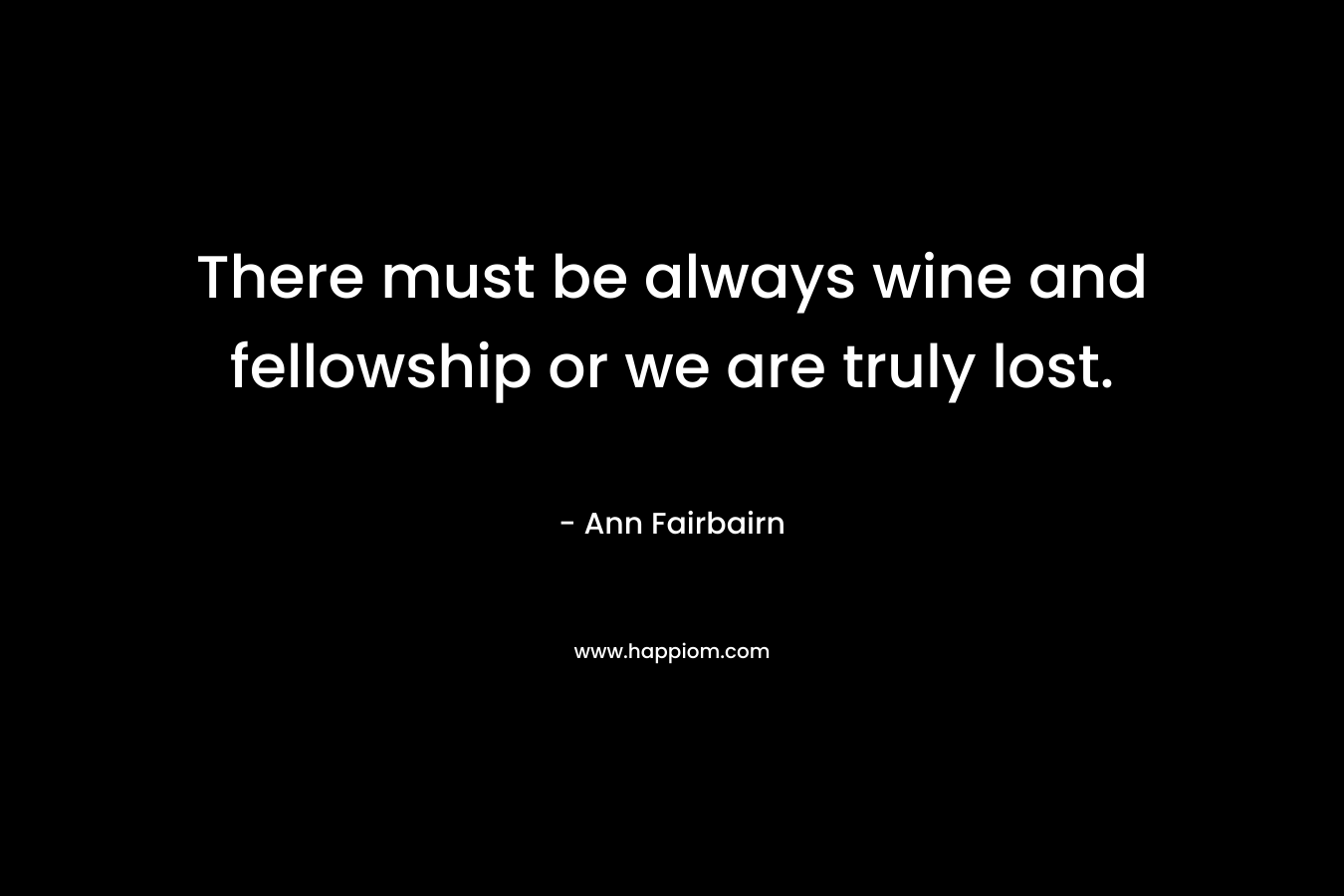 There must be always wine and fellowship or we are truly lost.