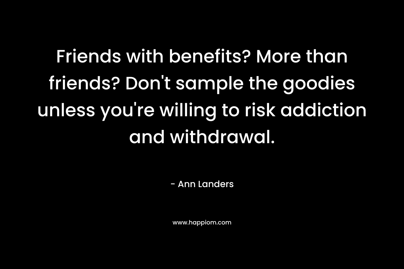 Friends with benefits? More than friends? Don’t sample the goodies unless you’re willing to risk addiction and withdrawal. – Ann Landers