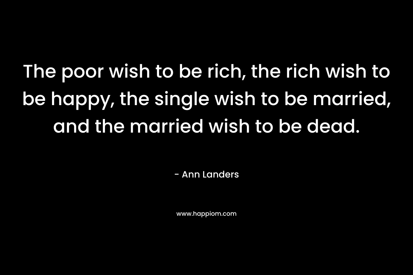 The poor wish to be rich, the rich wish to be happy, the single wish to be married, and the married wish to be dead.