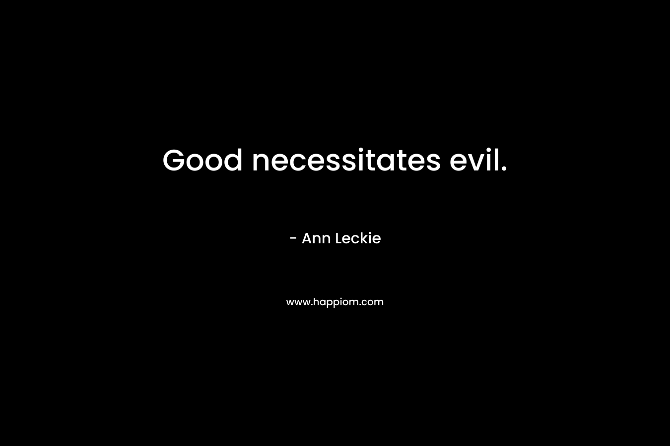Good necessitates evil. – Ann Leckie