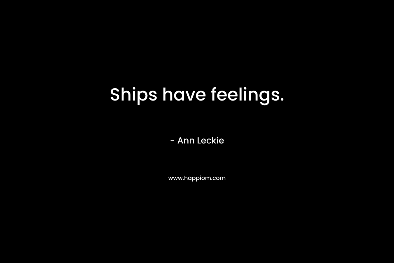 Ships have feelings. – Ann Leckie