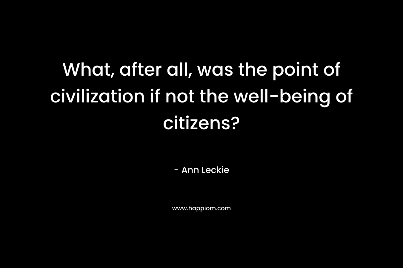 What, after all, was the point of civilization if not the well-being of citizens? – Ann Leckie