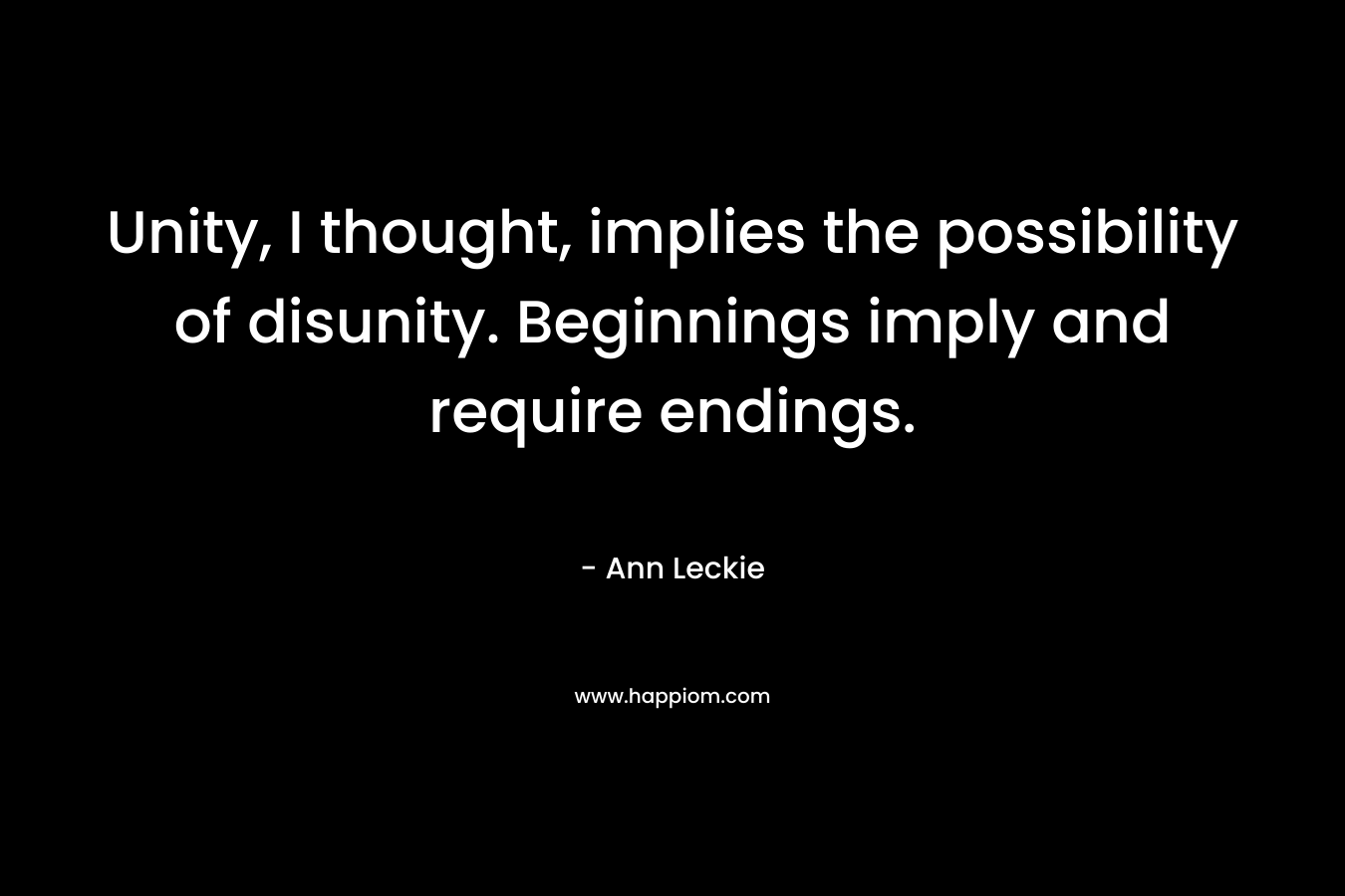 Unity, I thought, implies the possibility of disunity. Beginnings imply and require endings. – Ann Leckie