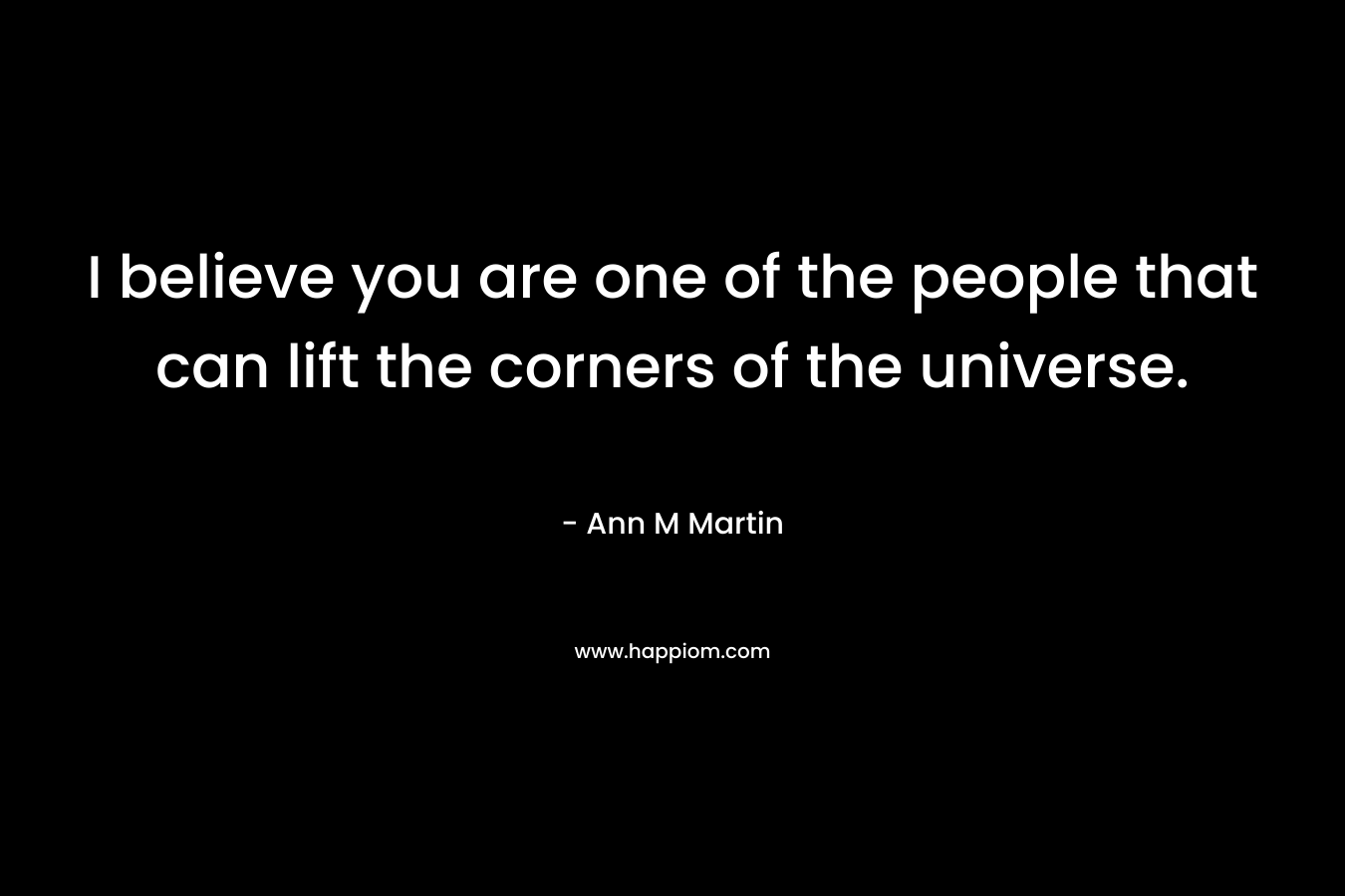 I believe you are one of the people that can lift the corners of the universe. – Ann M Martin