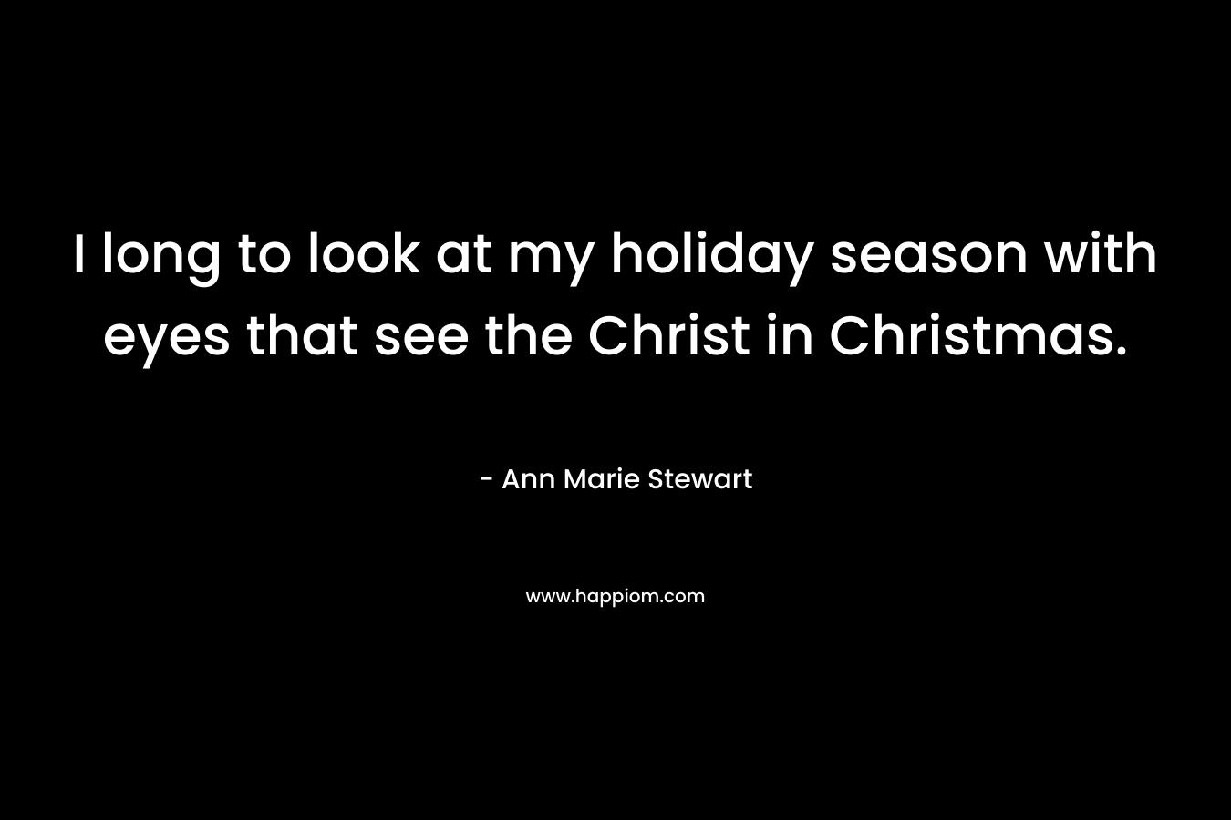 I long to look at my holiday season with eyes that see the Christ in Christmas. – Ann Marie Stewart