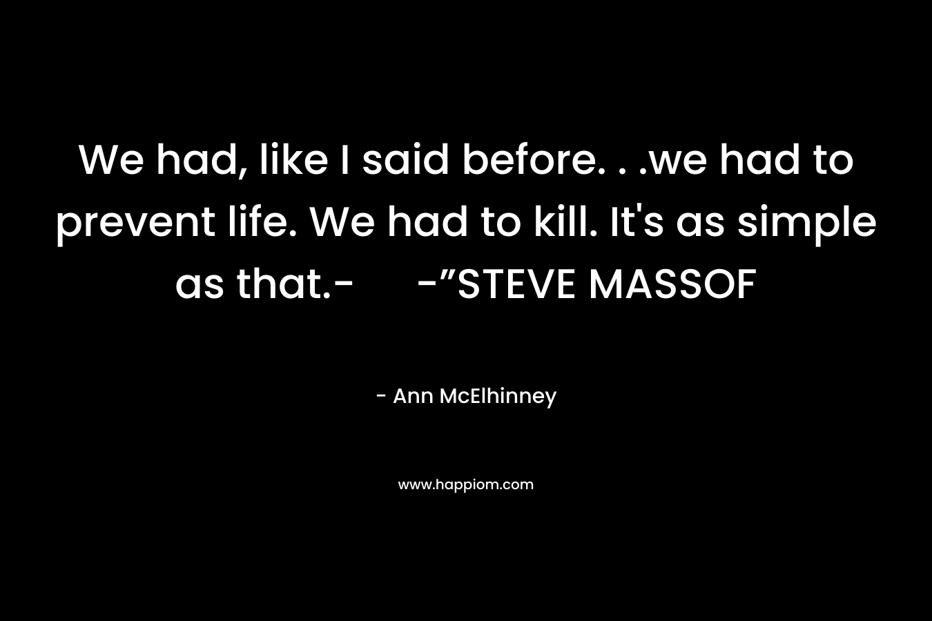 We had, like I said before. . .we had to prevent life. We had to kill. It's as simple as that.- -”STEVE MASSOF