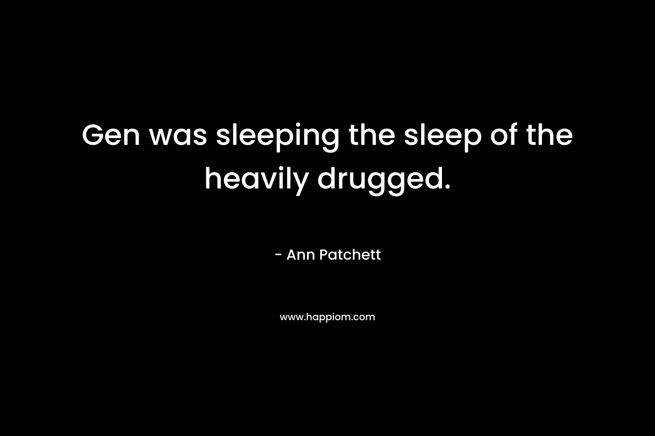 Gen was sleeping the sleep of the heavily drugged. – Ann Patchett