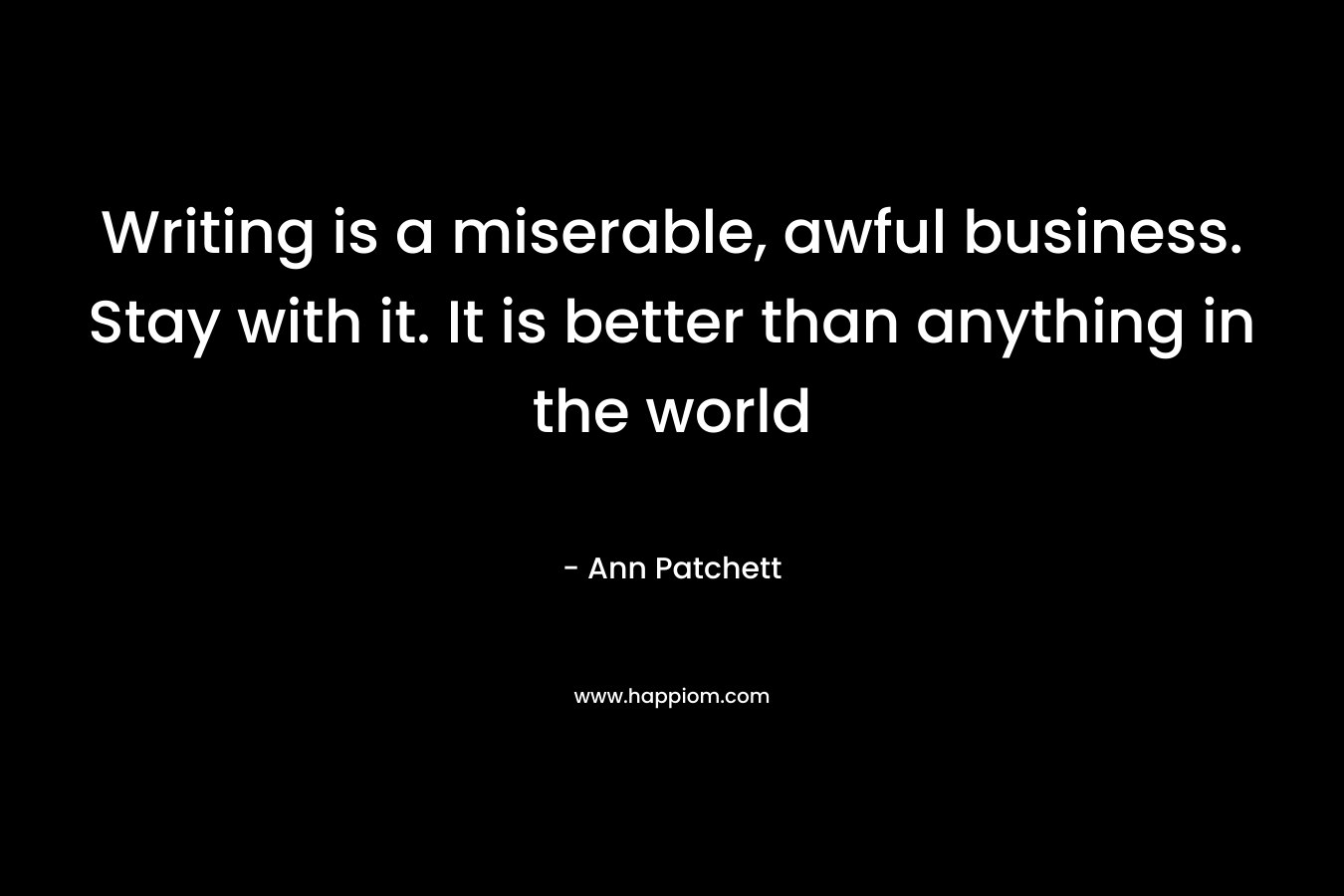 Writing is a miserable, awful business. Stay with it. It is better than anything in the world
