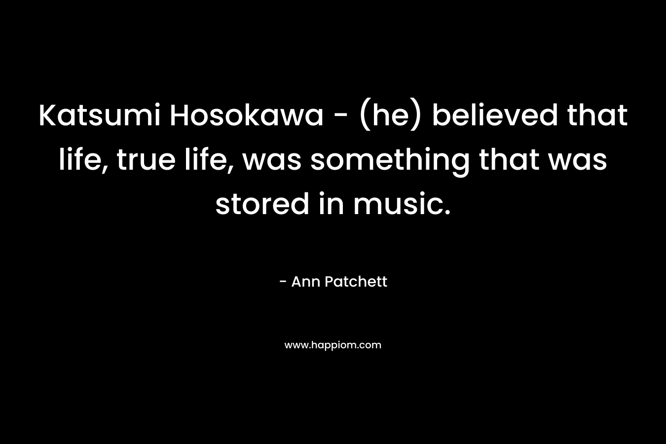 Katsumi Hosokawa - (he) believed that life, true life, was something that was stored in music.
