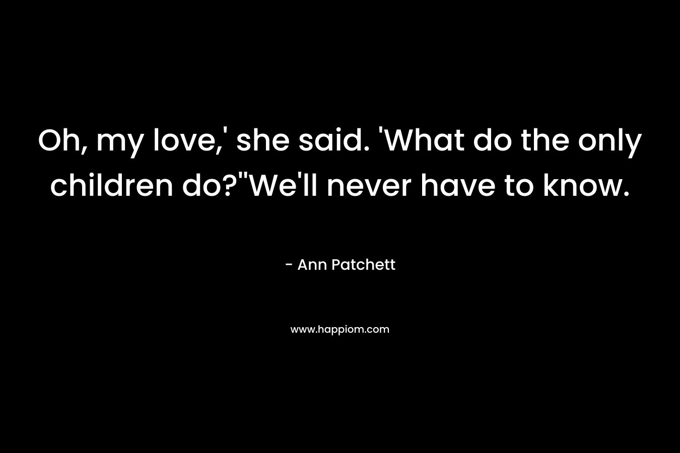 Oh, my love,' she said. 'What do the only children do?''We'll never have to know.