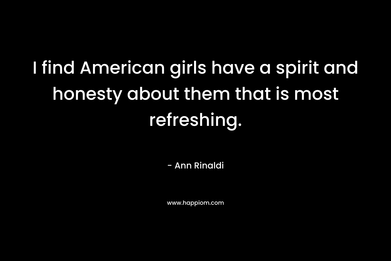I find American girls have a spirit and honesty about them that is most refreshing. – Ann Rinaldi