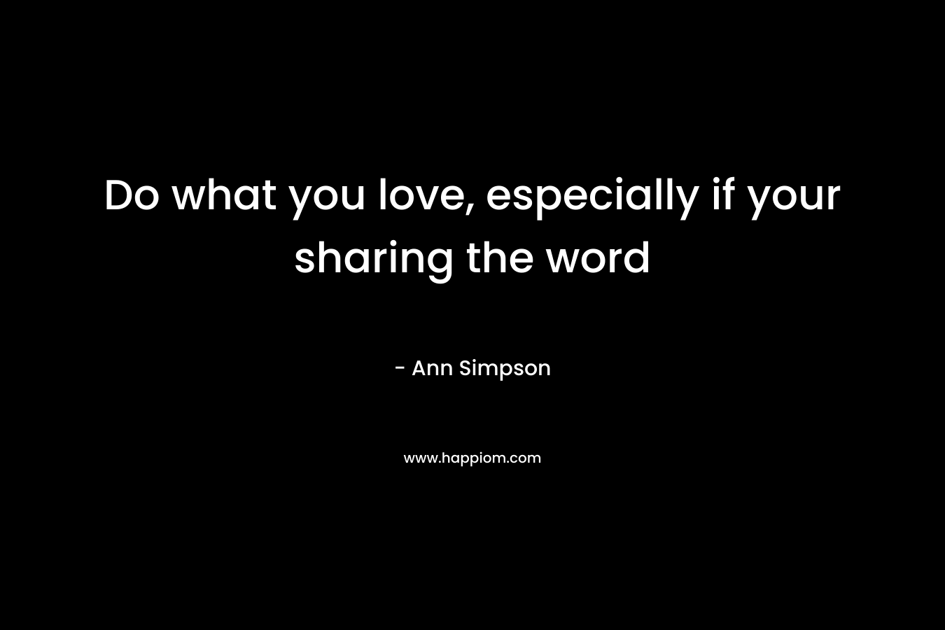 Do what you love, especially if your sharing the word – Ann  Simpson