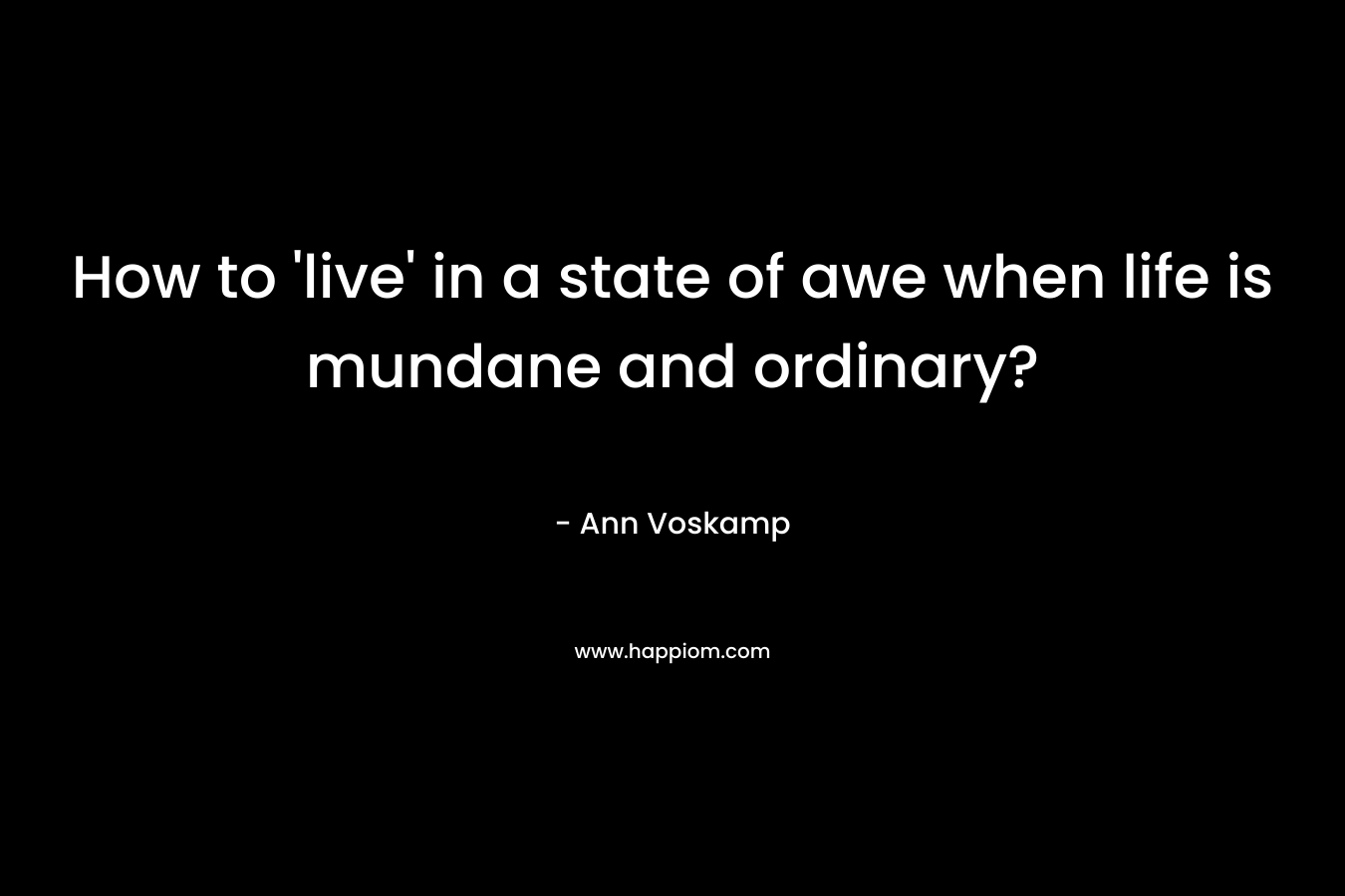 How to 'live' in a state of awe when life is mundane and ordinary?