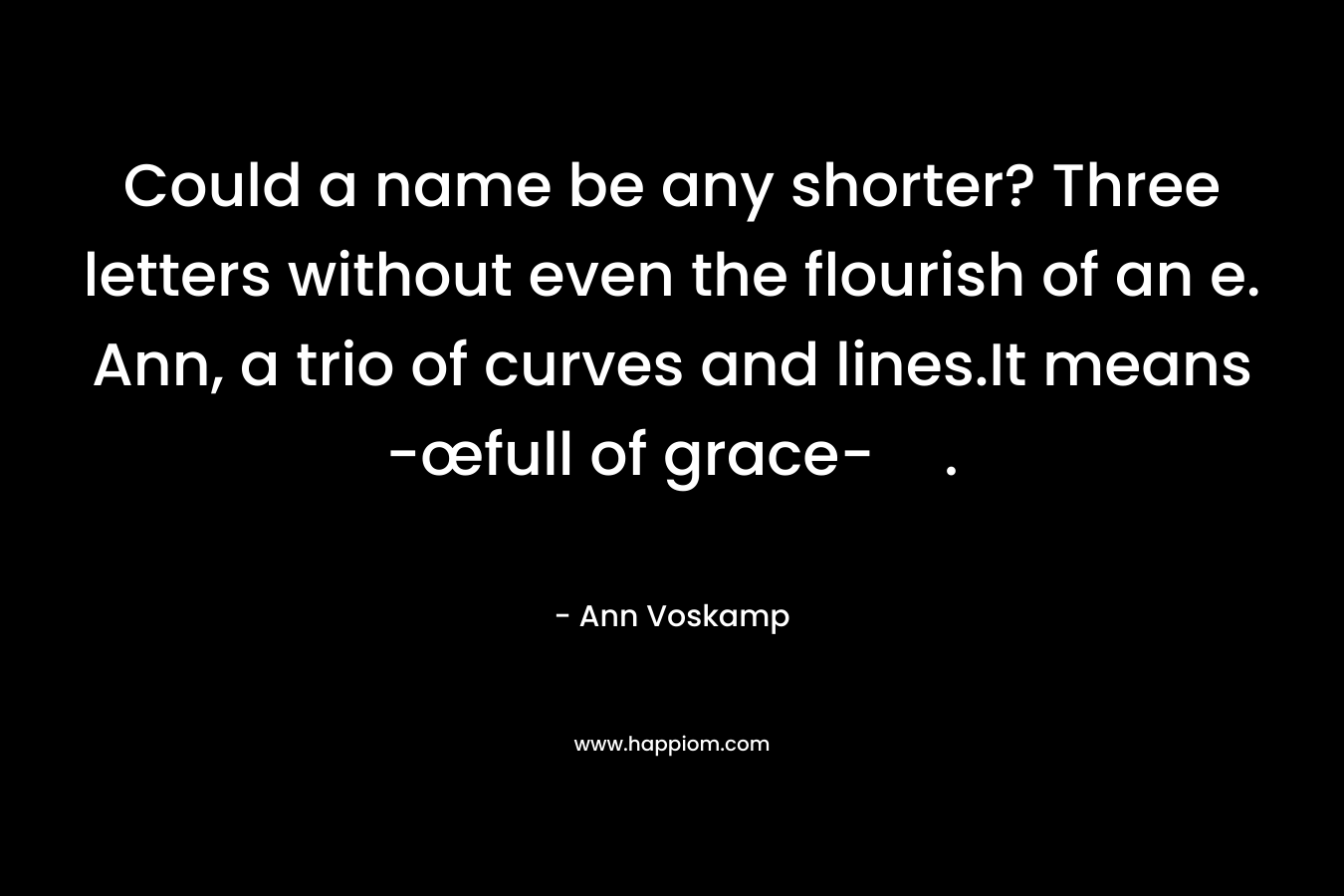 Could a name be any shorter? Three letters without even the flourish of an e. Ann, a trio of curves and lines.It means -œfull of grace-. – Ann Voskamp