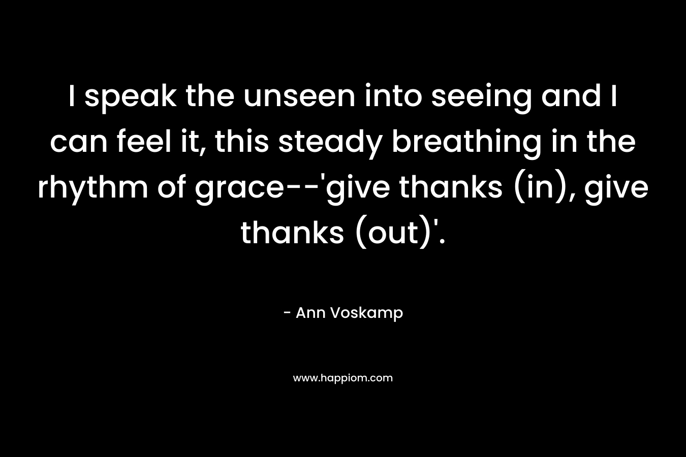 I speak the unseen into seeing and I can feel it, this steady breathing in the rhythm of grace–‘give thanks (in), give thanks (out)’. – Ann Voskamp