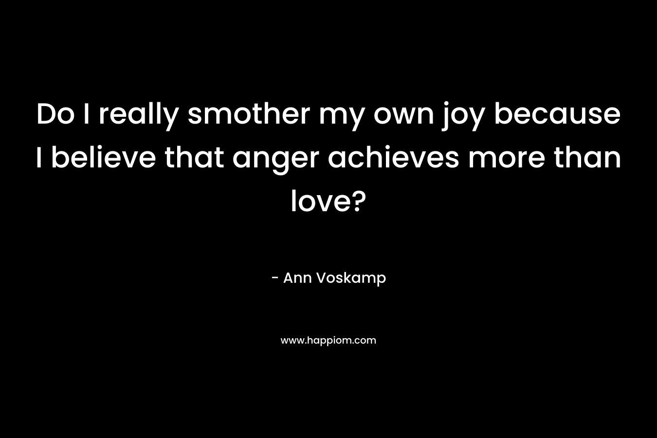 Do I really smother my own joy because I believe that anger achieves more than love? – Ann Voskamp