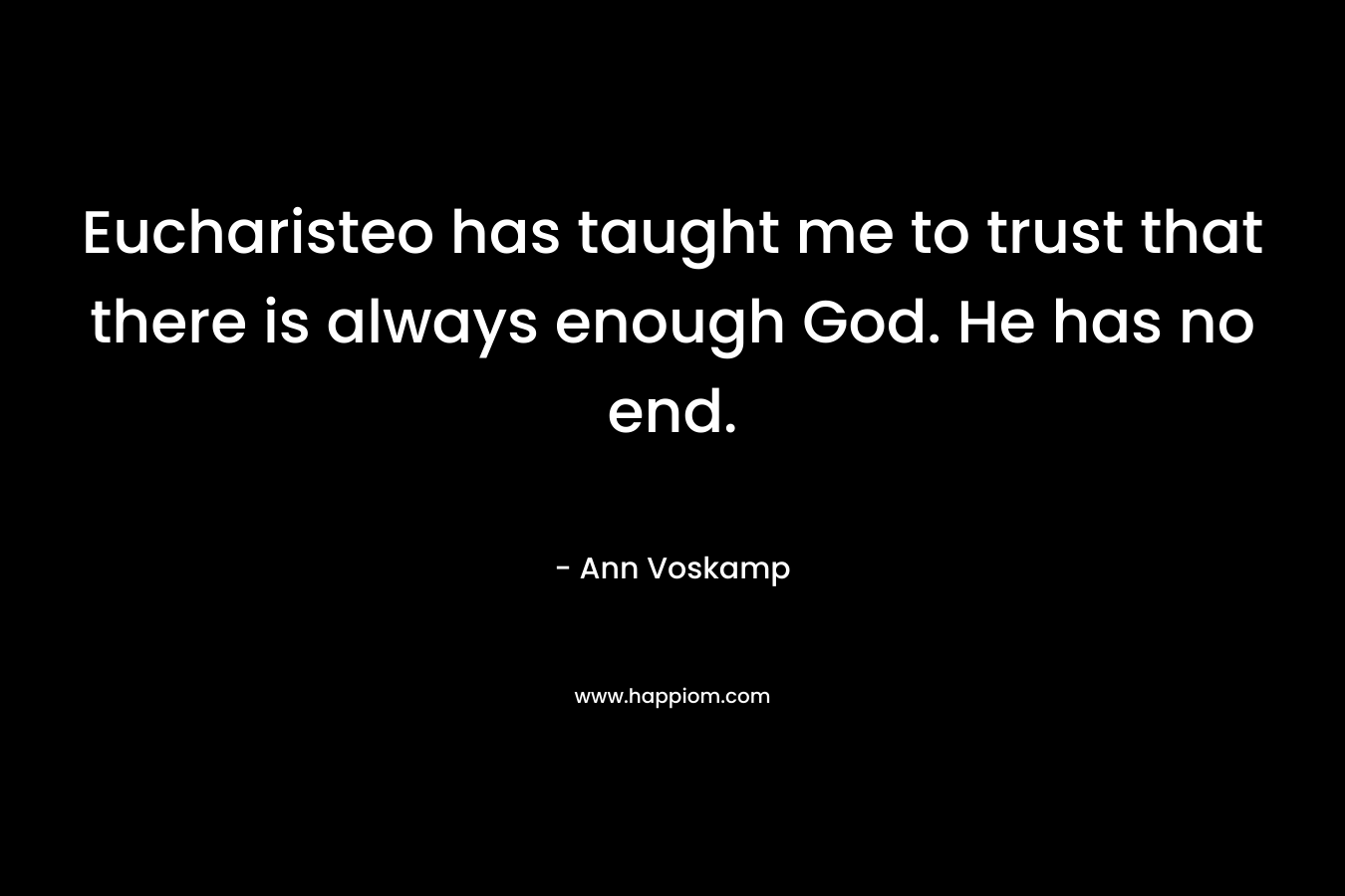Eucharisteo has taught me to trust that there is always enough God. He has no end. – Ann Voskamp