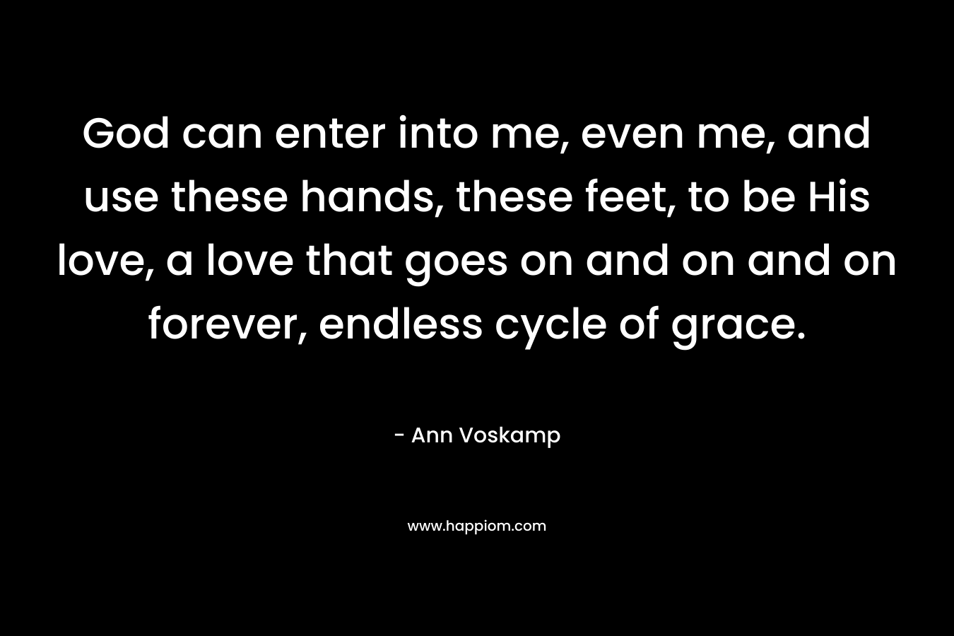 God can enter into me, even me, and use these hands, these feet, to be His love, a love that goes on and on and on forever, endless cycle of grace. – Ann Voskamp