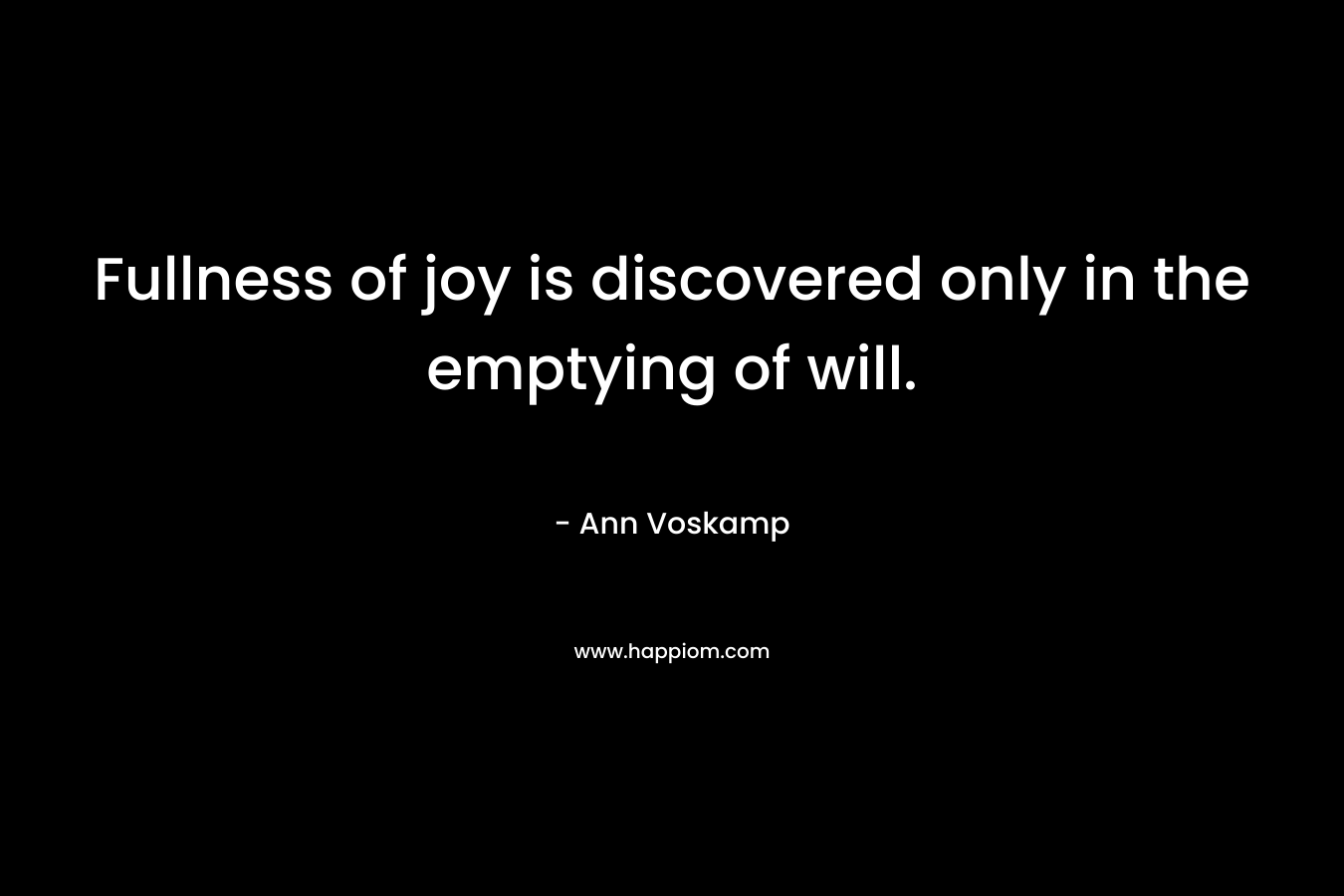 Fullness of joy is discovered only in the emptying of will. – Ann Voskamp