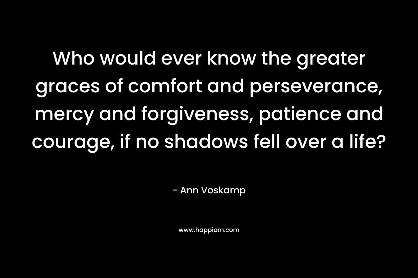 Who would ever know the greater graces of comfort and perseverance, mercy and forgiveness, patience and courage, if no shadows fell over a life?