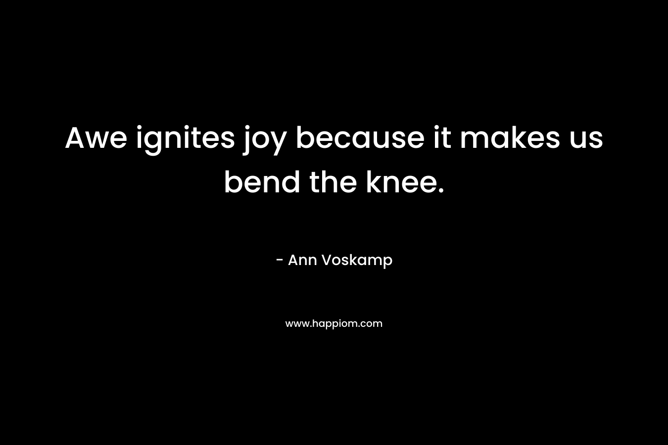 Awe ignites joy because it makes us bend the knee.