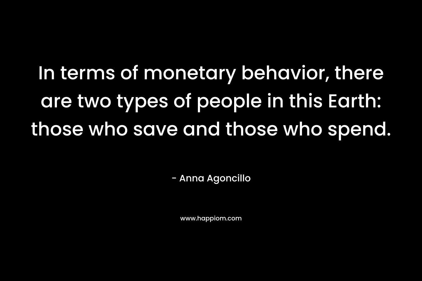 In terms of monetary behavior, there are two types of people in this Earth: those who save and those who spend. – Anna Agoncillo
