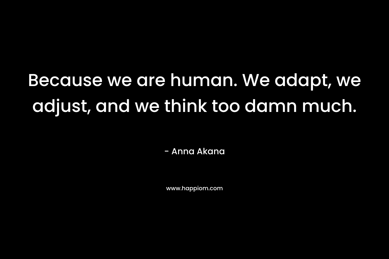 Because we are human. We adapt, we adjust, and we think too damn much. – Anna Akana