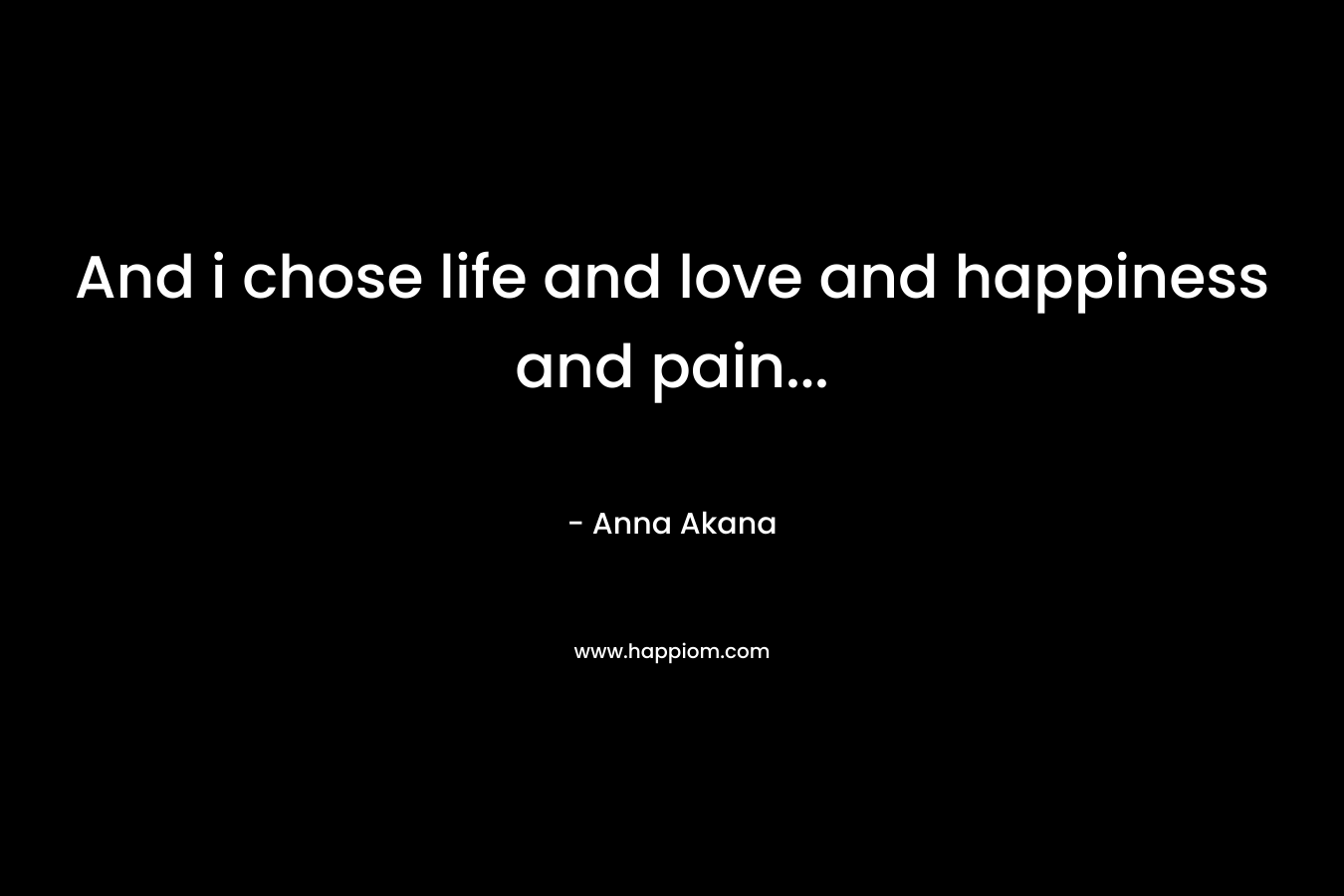 And i chose life and love and happiness and pain… – Anna Akana