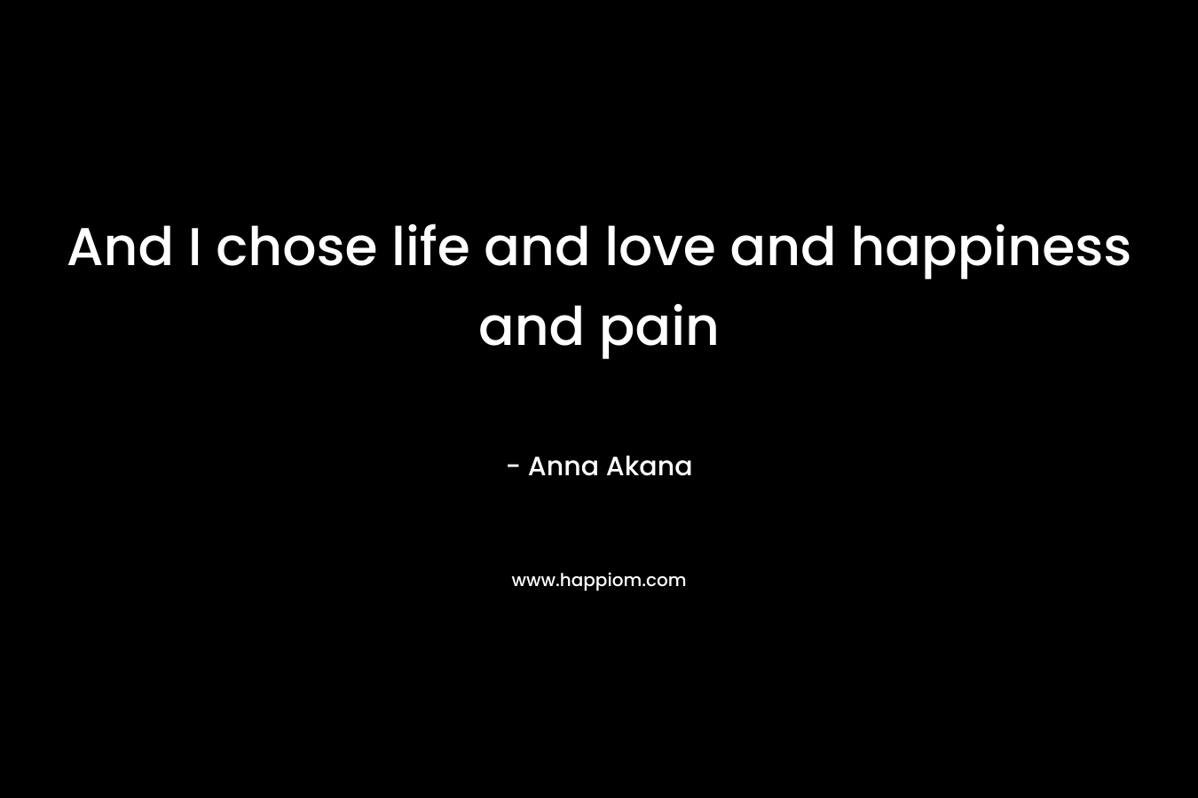 And I chose life and love and happiness and pain – Anna Akana