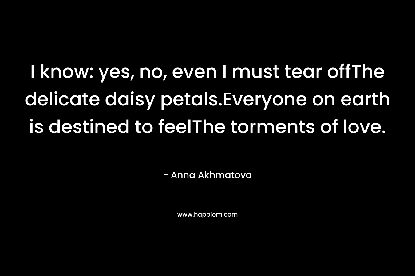 I know: yes, no, even I must tear offThe delicate daisy petals.Everyone on earth is destined to feelThe torments of love. – Anna Akhmatova
