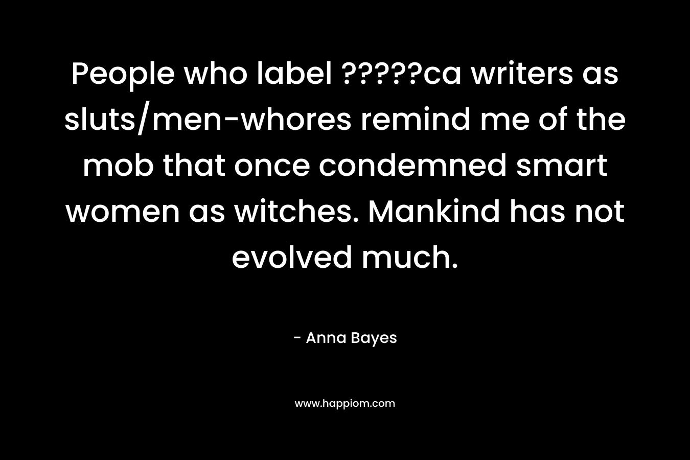 People who label ?????ca writers as sluts/men-whores remind me of the mob that once condemned smart women as witches. Mankind has not evolved much. – Anna Bayes